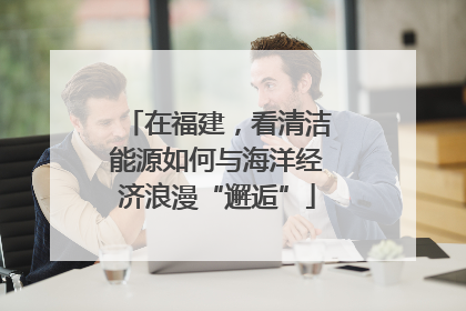 在福建，看清洁能源如何与海洋经济浪漫“邂逅”