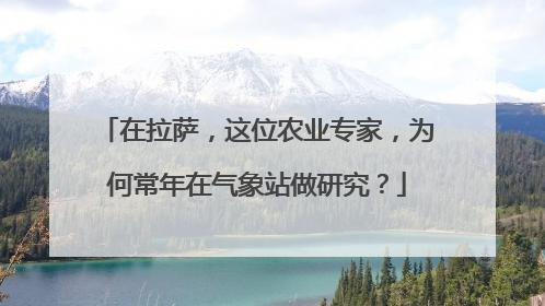 在拉萨，这位农业专家，为何常年在气象站做研究？
