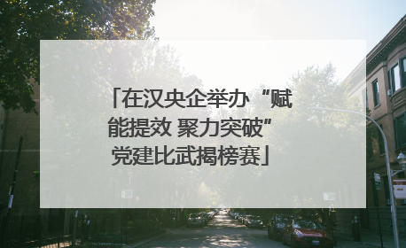 在汉央企举办“赋能提效 聚力突破”党建比武揭榜赛