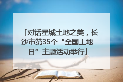 对话星城土地之美，长沙市第35个“全国土地日”主题活动举行