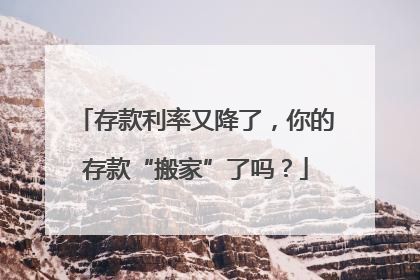 存款利率又降了，你的存款“搬家”了吗？