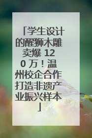 学生设计的醒狮木雕卖爆 120 万！温州校企合作打造非遗产业振兴样本