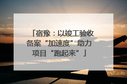 宿豫：以竣工验收备案“加速度”助力项目“跑起来”