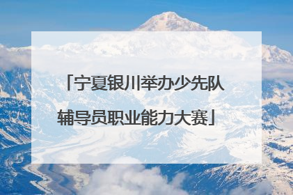 宁夏银川举办少先队辅导员职业能力大赛