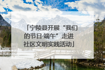 宁陵县开展“我们的节日·端午”走进社区文明实践活动