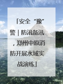 安全“豫”警｜防汛备汛，郑州中原消防开展水域实战演练