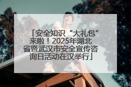 安全知识“大礼包”来啦！2025年湖北省暨武汉市安全宣传咨询日活动在汉举行