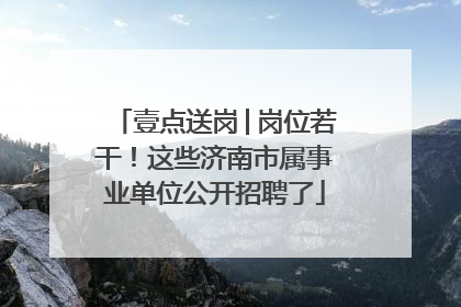 壹点送岗│岗位若干！这些济南市属事业单位公开招聘了