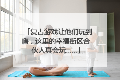复古游戏让他们玩到嗨，这里的幸福街区合伙人真会玩……