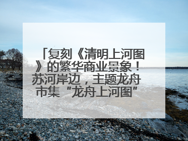 复刻《清明上河图》的繁华商业景象！苏河岸边，主题龙舟市集“龙舟上河图”等你来逛