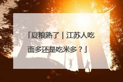 夏粮熟了｜江苏人吃面多还是吃米多？