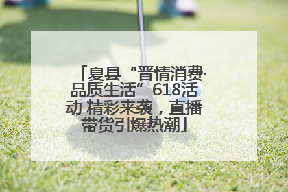 夏县“晋情消费·品质生活”618活动 精彩来袭，直播带货引爆热潮