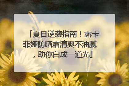夏日逆袭指南！露卡菲娅防晒霜清爽不油腻，助你白成一道光
