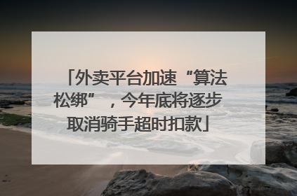 外卖平台加速“算法松绑”，今年底将逐步取消骑手超时扣款
