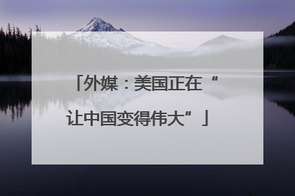 外媒：美国正在“让中国变得伟大”