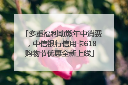 多重福利助燃年中消费，中信银行信用卡618购物节优惠全新上线