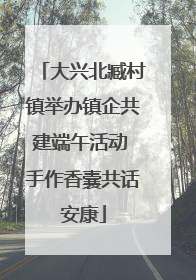 大兴北臧村镇举办镇企共建端午活动 手作香囊共话安康