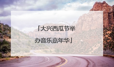 大兴西瓜节举办音乐嘉年华