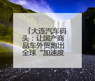 大连汽车码头：让国产商品车外贸跑出全球“加速度”