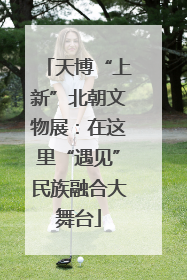 天博“上新”北朝文物展：在这里“遇见”民族融合大舞台