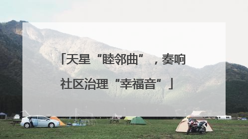 天星“睦邻曲”，奏响社区治理“幸福音”