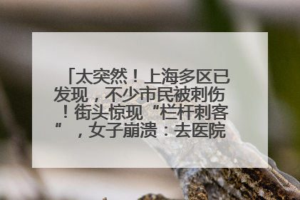太突然！上海多区已发现，不少市民被刺伤！街头惊现“栏杆刺客”，女子崩溃：去医院也清理不干净