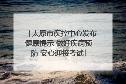 太原市疾控中心发布健康提示 做好疾病预防 安心迎接考试