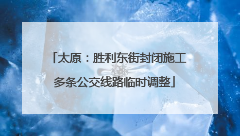太原：胜利东街封闭施工 多条公交线路临时调整