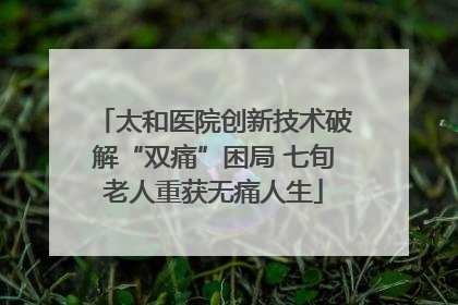 太和医院创新技术破解“双痛”困局 七旬老人重获无痛人生