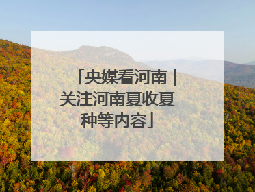 央媒看河南｜关注河南夏收夏种等内容