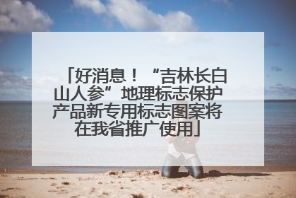 好消息！“吉林长白山人参”地理标志保护产品新专用标志图案将在我省推广使用