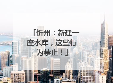 忻州：新建一座水库，这些行为禁止！