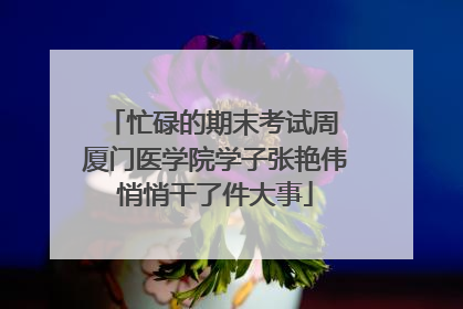 忙碌的期末考试周 厦门医学院学子张艳伟悄悄干了件大事
