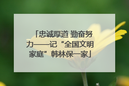忠诚厚道 勤奋努力——记“全国文明家庭”韩林保一家