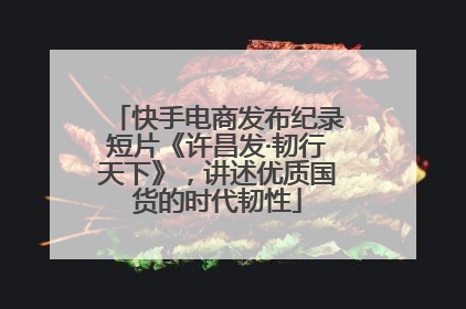快手电商发布纪录短片《许昌发·韧行天下》，讲述优质国货的时代韧性