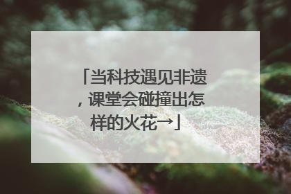 当科技遇见非遗，课堂会碰撞出怎样的火花→