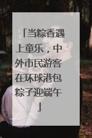 当粽香遇上童乐，中外市民游客在环球港包粽子迎端午