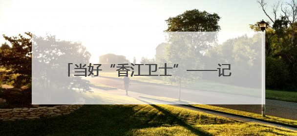 当好“香江卫士”——记驻香港部队“大渡河连”
