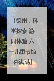 德州：科学探索 游园体验 六一儿童节惊喜满满
