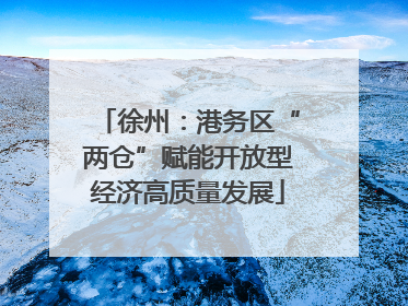 徐州：港务区“两仓”赋能开放型经济高质量发展