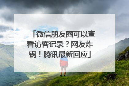 微信朋友圈可以查看访客记录？网友炸锅！腾讯最新回应