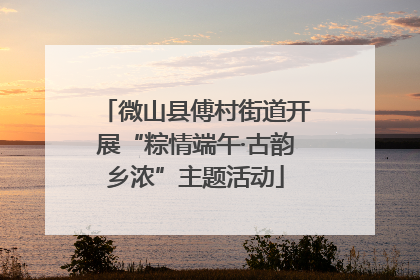 微山县傅村街道开展“粽情端午·古韵乡浓”主题活动