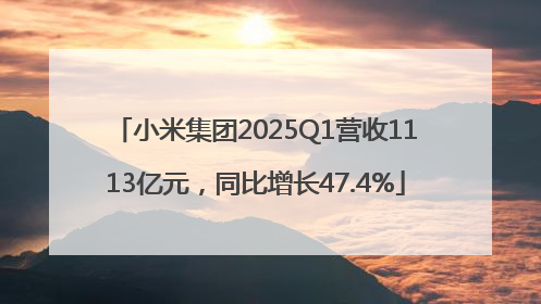 小米集团2025Q1营收1113亿元，同比增长47.4%