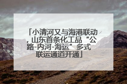 小清河又与海港联动，山东首条化工品“公路-内河-海运”多式联运通道开通