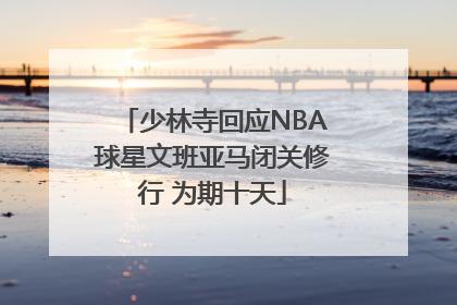 少林寺回应NBA球星文班亚马闭关修行 为期十天