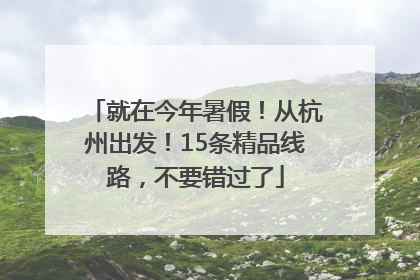 就在今年暑假！从杭州出发！15条精品线路，不要错过了