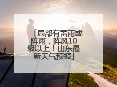 局部有雷雨或阵雨，阵风10级以上！山东最新天气预报