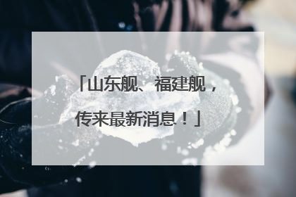 山东舰、福建舰，传来最新消息！