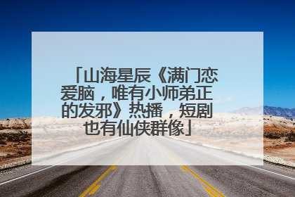 山海星辰《满门恋爱脑，唯有小师弟正的发邪》热播，短剧也有仙侠群像