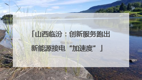 山西临汾：创新服务跑出新能源接电“加速度”